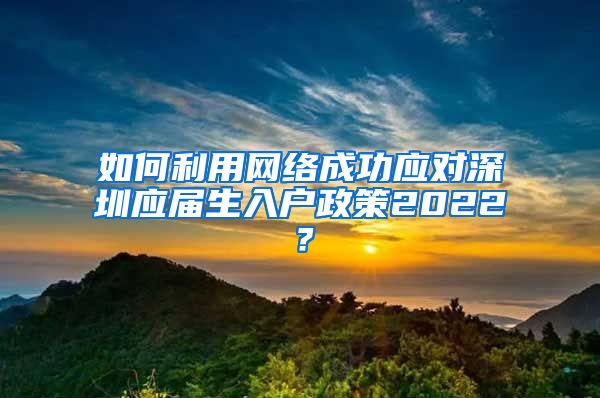 如何利用网络成功应对深圳应届生入户政策2022？