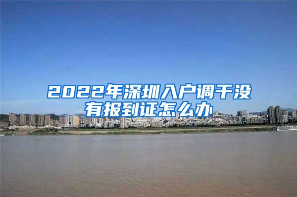 2022年深圳入户调干没有报到证怎么办