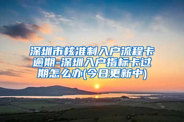 深圳市核准制入户流程卡逾期-深圳入户指标卡过期怎么办(今日更新中)