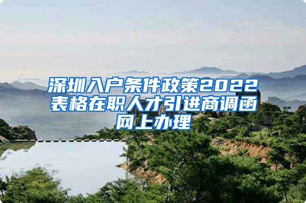 深圳入户条件政策2022表格在职人才引进商调函网上办理