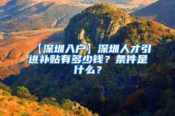 【深圳入户】深圳人才引进补贴有多少钱？条件是什么？