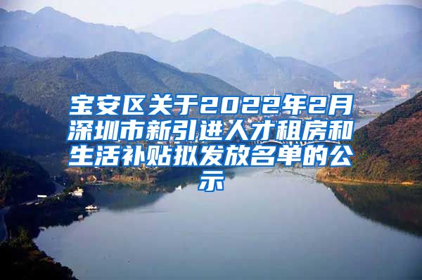 宝安区关于2022年2月深圳市新引进人才租房和生活补贴拟发放名单的公示