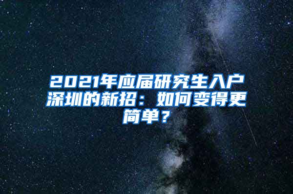 2021年应届研究生入户深圳的新招：如何变得更简单？