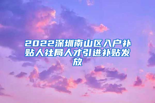 2022深圳南山区入户补贴人社局人才引进补贴发放