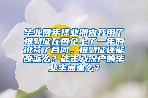 毕业两年择业期内我用了报到证在国企上了一年的班签了合同。报到证还能改派么？能走入深户的毕业生通道么？