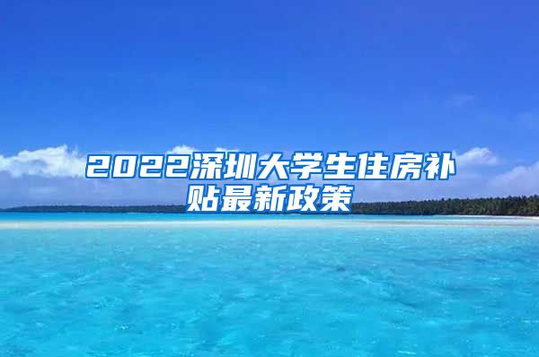 2022深圳大学生住房补贴最新政策