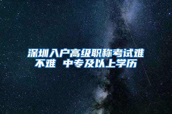 深圳入户高级职称考试难不难 中专及以上学历