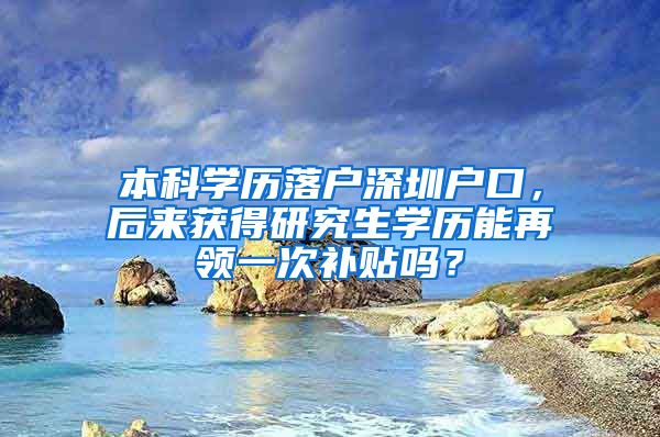 本科学历落户深圳户口，后来获得研究生学历能再领一次补贴吗？