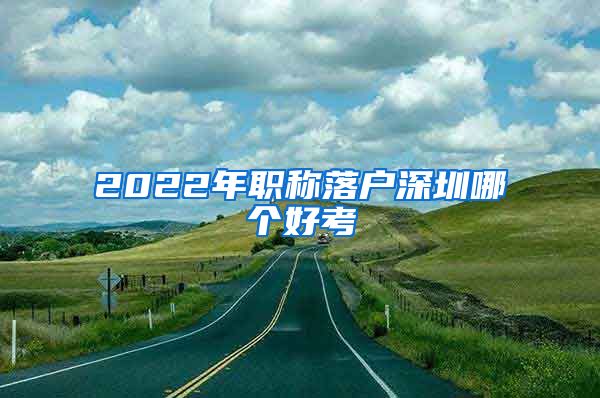 2022年职称落户深圳哪个好考