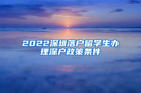 2022深圳落户留学生办理深户政策条件