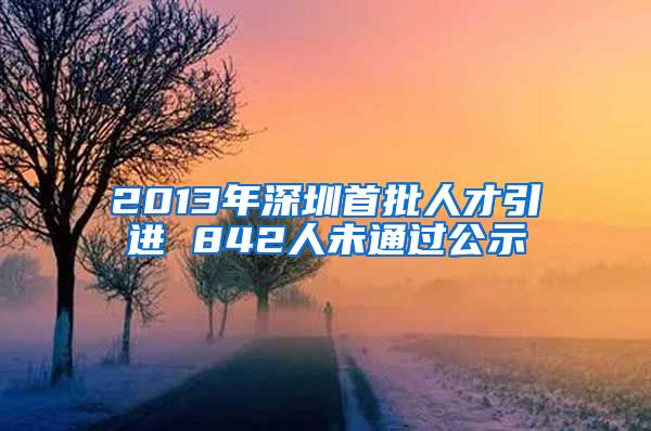 2013年深圳首批人才引进 842人未通过公示