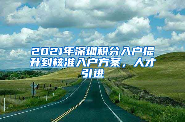 2021年深圳积分入户提升到核准入户方案，人才引进