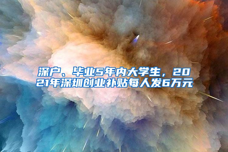 深户、毕业5年内大学生，2021年深圳创业补贴每人发6万元