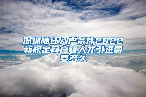 深圳随迁入户条件2022新规定网户籍人才引进需要多久