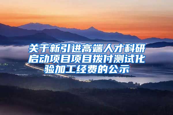 关于新引进高端人才科研启动项目项目拨付测试化验加工经费的公示