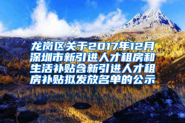 龙岗区关于2017年12月深圳市新引进人才租房和生活补贴含新引进人才租房补贴拟发放名单的公示