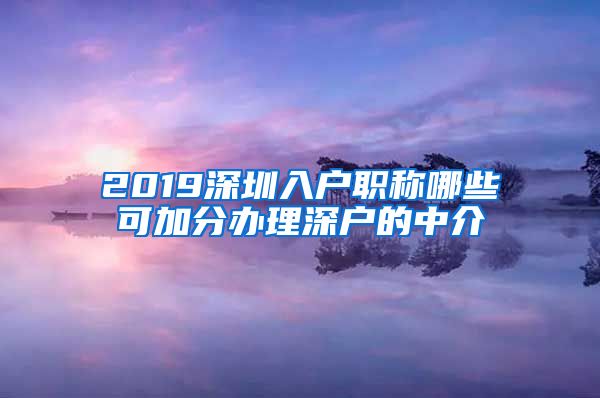 2019深圳入户职称哪些可加分办理深户的中介