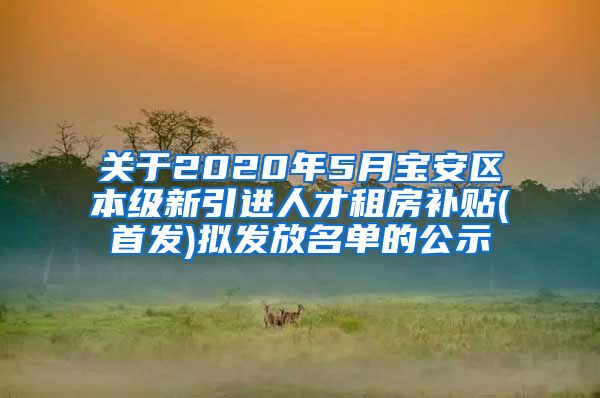 关于2020年5月宝安区本级新引进人才租房补贴(首发)拟发放名单的公示