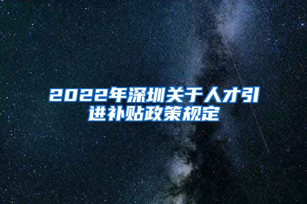 2022年深圳关于人才引进补贴政策规定