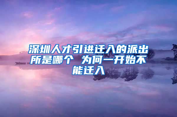 深圳人才引进迁入的派出所是哪个 为何一开始不能迁入