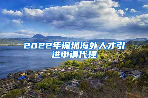 2022年深圳海外人才引进申请代理