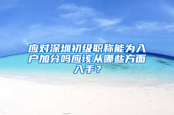 应对深圳初级职称能为入户加分吗应该从哪些方面入手？