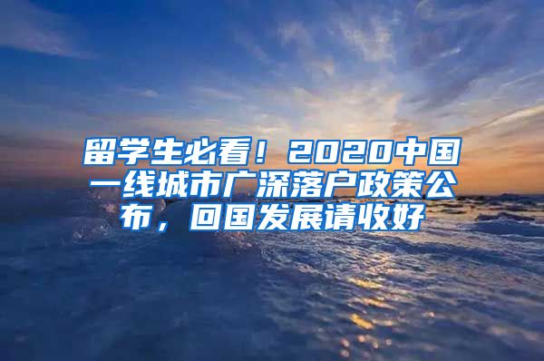 留学生必看！2020中国一线城市广深落户政策公布，回国发展请收好