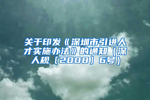 关于印发《深圳市引进人才实施办法》的通知（深人规〔2008〕6号）