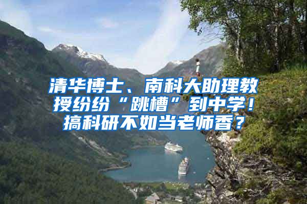 清华博士、南科大助理教授纷纷“跳槽”到中学！搞科研不如当老师香？