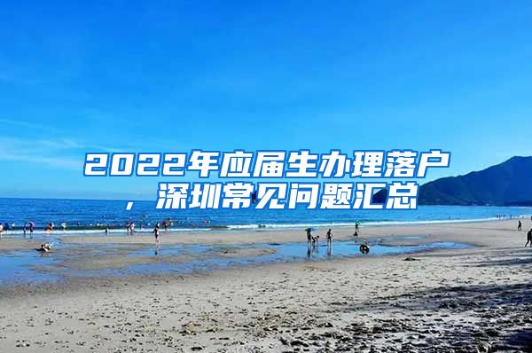2022年应届生办理落户，深圳常见问题汇总