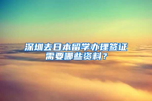 深圳去日本留学办理签证需要哪些资料？