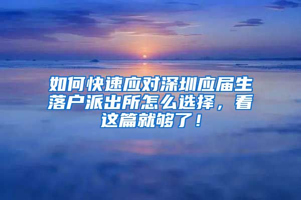 如何快速应对深圳应届生落户派出所怎么选择，看这篇就够了！