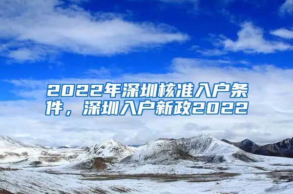 2022年深圳核准入户条件，深圳入户新政2022