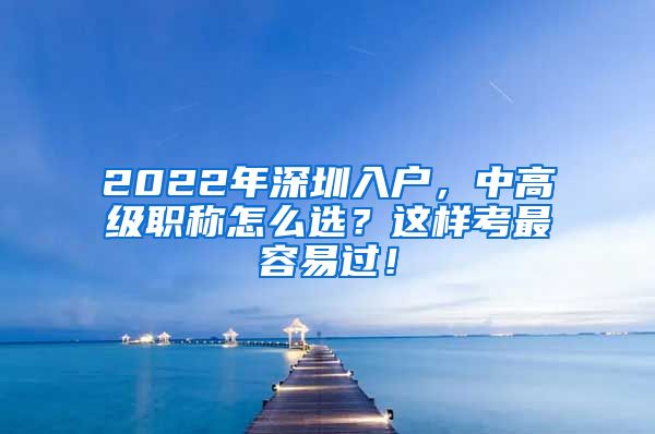 2022年深圳入户，中高级职称怎么选？这样考最容易过！