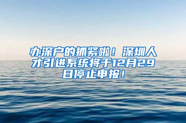 办深户的抓紧啦！深圳人才引进系统将于12月29日停止申报！