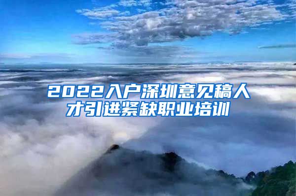 2022入户深圳意见稿人才引进紧缺职业培训