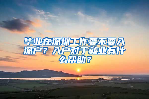 毕业在深圳工作要不要入深户？入户对于就业有什么帮助？