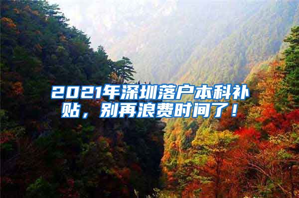 2021年深圳落户本科补贴，别再浪费时间了！