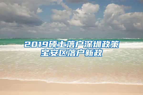 2019硕士落户深圳政策宝安区落户新政