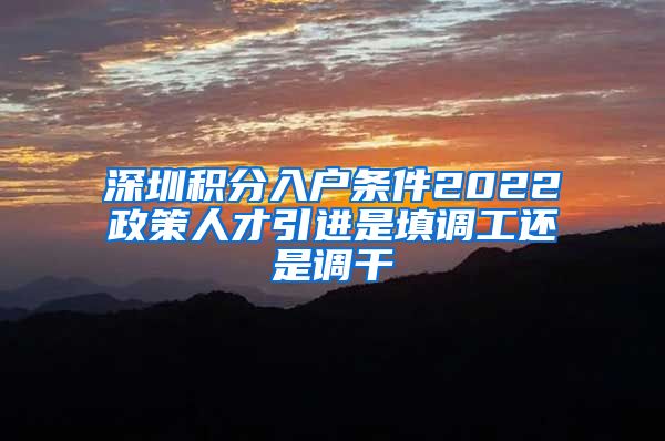 深圳积分入户条件2022政策人才引进是填调工还是调干