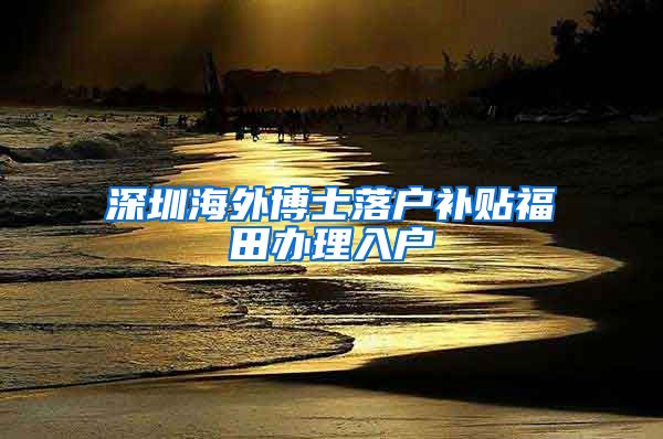 深圳海外博士落户补贴福田办理入户