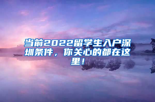 当前2022留学生入户深圳条件，你关心的都在这里！