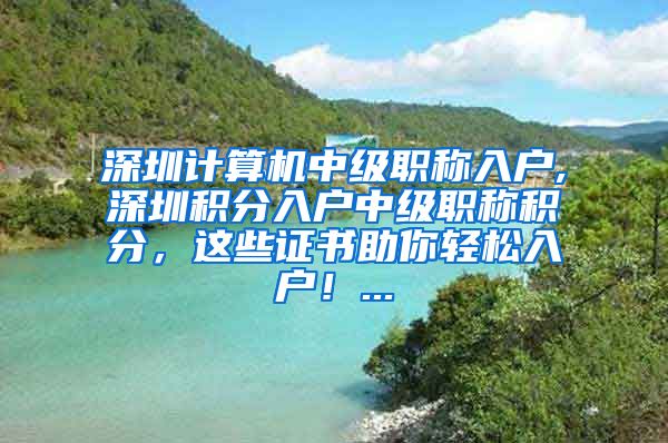 深圳计算机中级职称入户,深圳积分入户中级职称积分，这些证书助你轻松入户！...