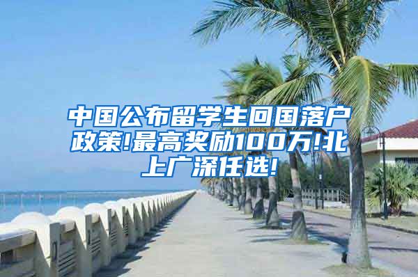 中国公布留学生回国落户政策!最高奖励100万!北上广深任选!