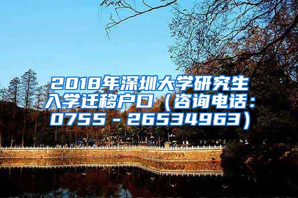 2018年深圳大学研究生入学迁移户口（咨询电话：0755－26534963）