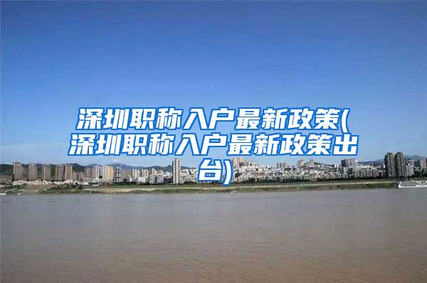 深圳职称入户最新政策(深圳职称入户最新政策出台)