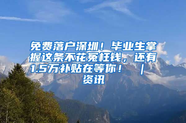 免费落户深圳！毕业生掌握这条不花冤枉钱，还有1.5万补贴在等你！ ｜ 资讯