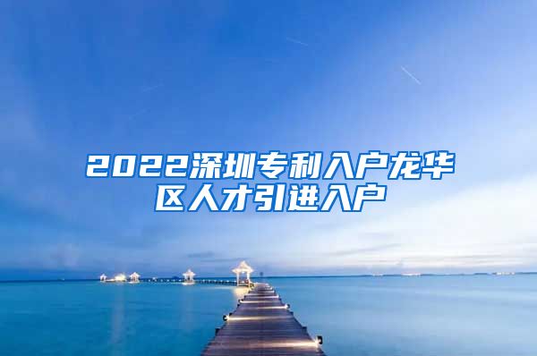 2022深圳专利入户龙华区人才引进入户