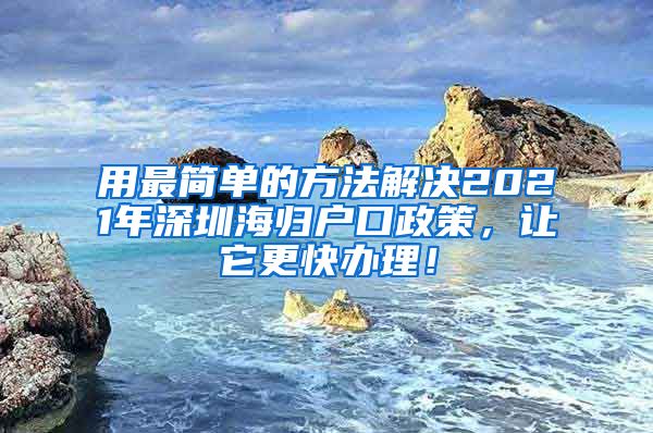 用最简单的方法解决2021年深圳海归户口政策，让它更快办理！