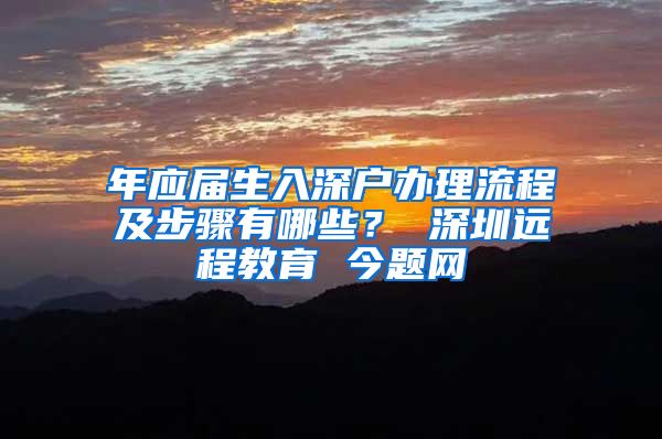 年应届生入深户办理流程及步骤有哪些？ 深圳远程教育 今题网